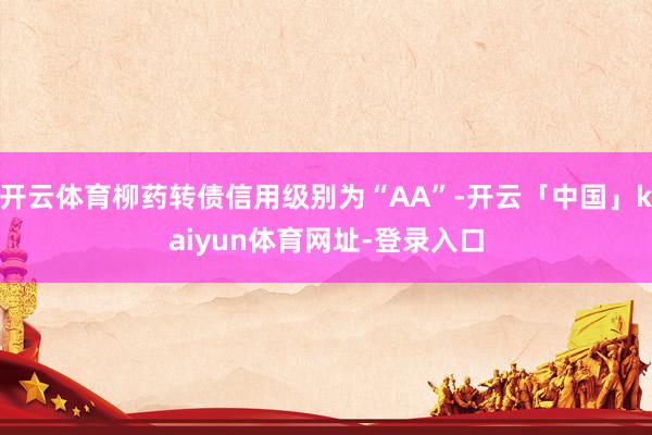 开云体育柳药转债信用级别为“AA”-开云「中国」kaiyun体育网址-登录入口