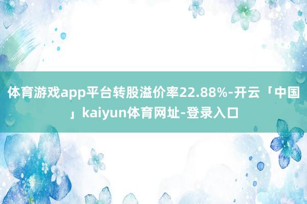 体育游戏app平台转股溢价率22.88%-开云「中国」kaiyun体育网址-登录入口
