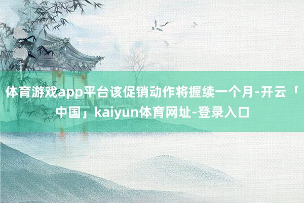体育游戏app平台该促销动作将握续一个月-开云「中国」kaiyun体育网址-登录入口