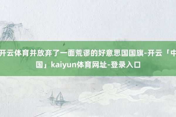 开云体育并放弃了一面荒谬的好意思国国旗-开云「中国」kaiyun体育网址-登录入口