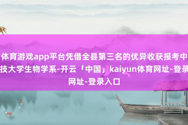 体育游戏app平台凭借全县第三名的优异收获报考中国科技大学生物学系-开云「中国」kaiyun体育网址-登录入口