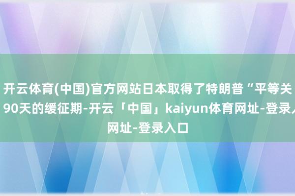 开云体育(中国)官方网站日本取得了特朗普“平等关税”90天的缓征期-开云「中国」kaiyun体育网址-登录入口