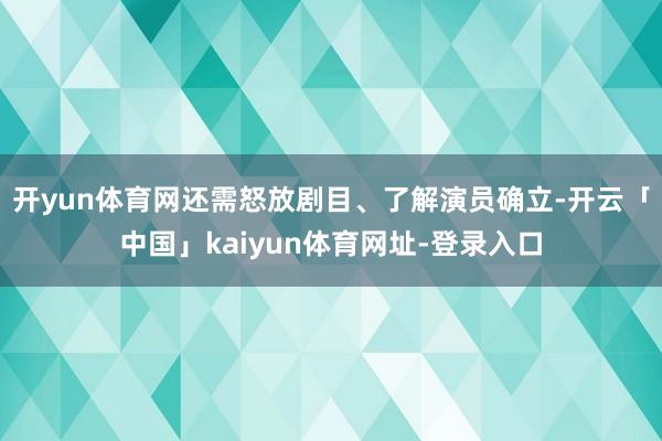 开yun体育网还需怒放剧目、了解演员确立-开云「中国」kaiyun体育网址-登录入口