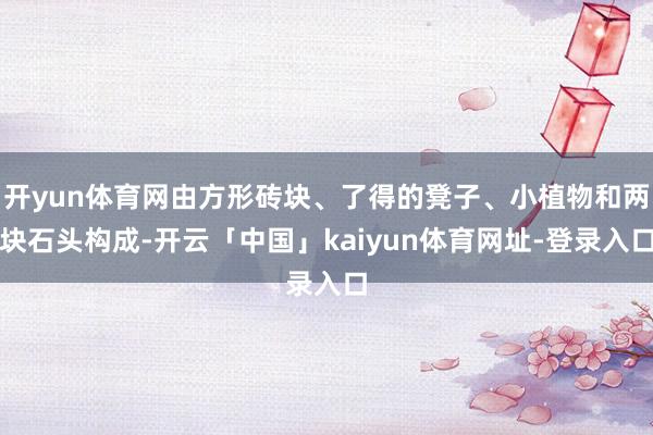开yun体育网由方形砖块、了得的凳子、小植物和两块石头构成-开云「中国」kaiyun体育网址-登录入口