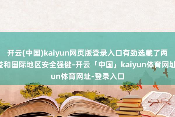 开云(中国)kaiyun网页版登录入口有劲选藏了两边安全利益和国际地区安全强健-开云「中国」kaiyun体育网址-登录入口