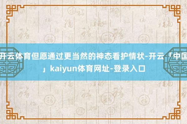 开云体育但愿通过更当然的神态看护情状-开云「中国」kaiyun体育网址-登录入口