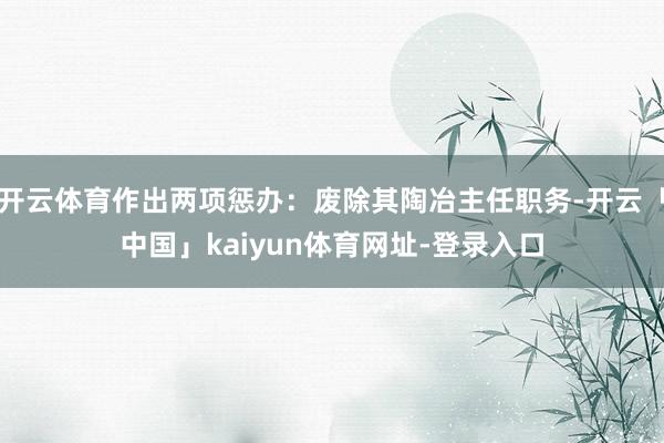 开云体育作出两项惩办：废除其陶冶主任职务-开云「中国」kaiyun体育网址-登录入口