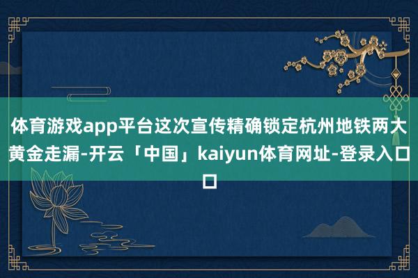 体育游戏app平台　　这次宣传精确锁定杭州地铁两大黄金走漏-开云「中国」kaiyun体育网址-登录入口