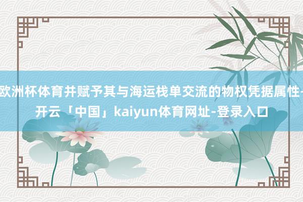 欧洲杯体育并赋予其与海运栈单交流的物权凭据属性-开云「中国」kaiyun体育网址-登录入口