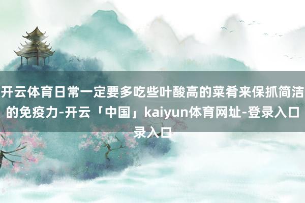 开云体育日常一定要多吃些叶酸高的菜肴来保抓简洁的免疫力-开云「中国」kaiyun体育网址-登录入口
