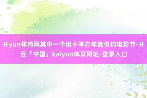 开yun体育网其中一个用于举办年度似锦电影节-开云「中国」kaiyun体育网址-登录入口