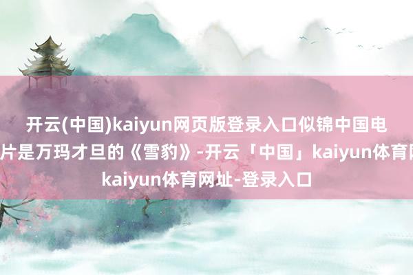 开云(中国)kaiyun网页版登录入口似锦中国电影节的开幕影片是万玛才旦的《雪豹》-开云「中国」kaiyun体育网址-登录入口