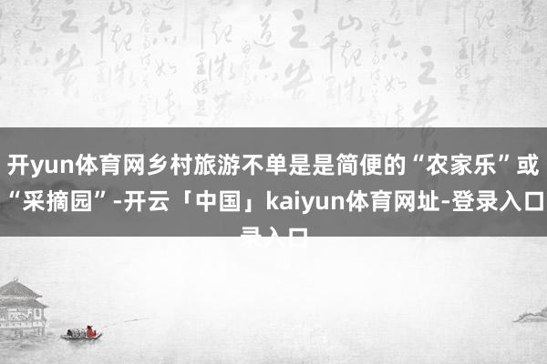 开yun体育网乡村旅游不单是是简便的“农家乐”或“采摘园”-开云「中国」kaiyun体育网址-登录入口