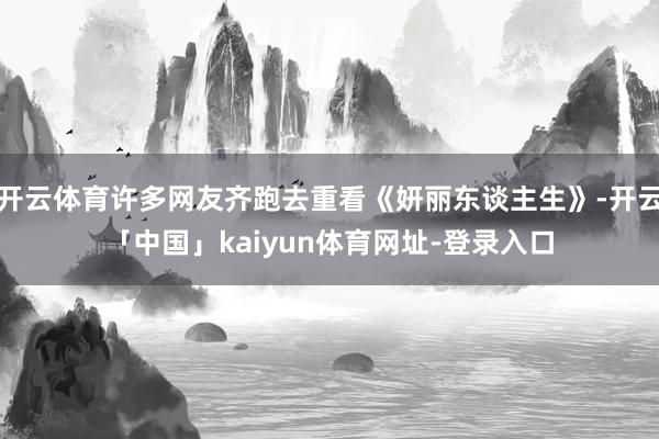 开云体育许多网友齐跑去重看《妍丽东谈主生》-开云「中国」kaiyun体育网址-登录入口