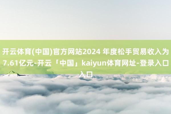 开云体育(中国)官方网站2024 年度松手贸易收入为7.61亿元-开云「中国」kaiyun体育网址-登录入口