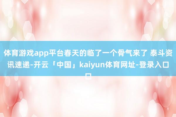 体育游戏app平台春天的临了一个骨气来了 泰斗资讯速递-开云「中国」kaiyun体育网址-登录入口