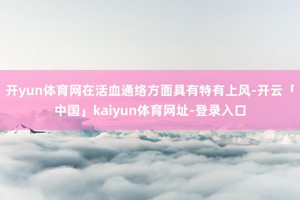 开yun体育网在活血通络方面具有特有上风-开云「中国」kaiyun体育网址-登录入口