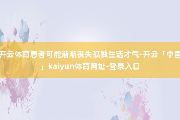 开云体育患者可能渐渐丧失孤独生活才气-开云「中国」kaiyun体育网址-登录入口