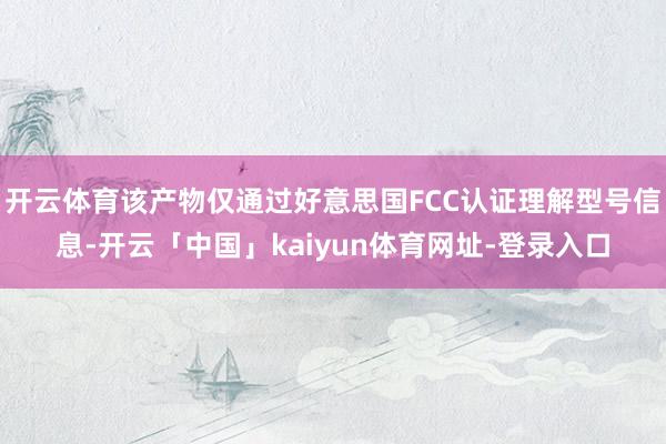 开云体育该产物仅通过好意思国FCC认证理解型号信息-开云「中国」kaiyun体育网址-登录入口