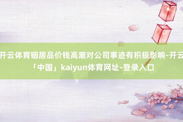 开云体育铟居品价钱高潮对公司事迹有积极影响-开云「中国」kaiyun体育网址-登录入口