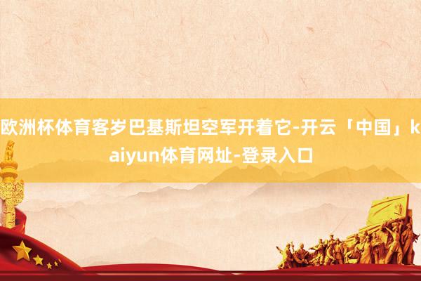 欧洲杯体育客岁巴基斯坦空军开着它-开云「中国」kaiyun体育网址-登录入口