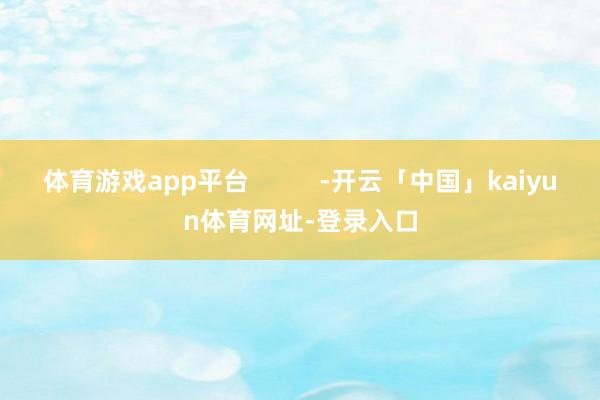 体育游戏app平台          -开云「中国」kaiyun体育网址-登录入口