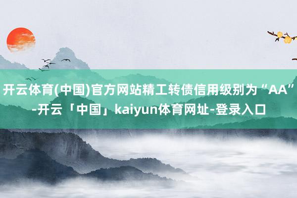 开云体育(中国)官方网站精工转债信用级别为“AA”-开云「中国」kaiyun体育网址-登录入口