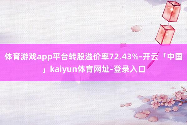 体育游戏app平台转股溢价率72.43%-开云「中国」kaiyun体育网址-登录入口