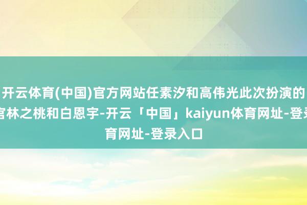 开云体育(中国)官方网站任素汐和高伟光此次扮演的稽查官林之桃和白恩宇-开云「中国」kaiyun体育网址-登录入口
