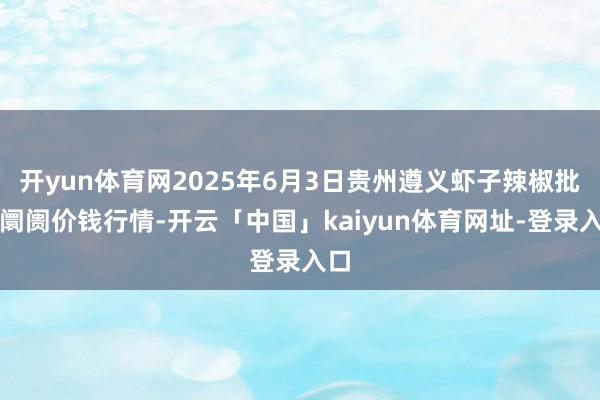 开yun体育网2025年6月3日贵州遵义虾子辣椒批发阛阓价钱行情-开云「中国」kaiyun体育网址-登录入口