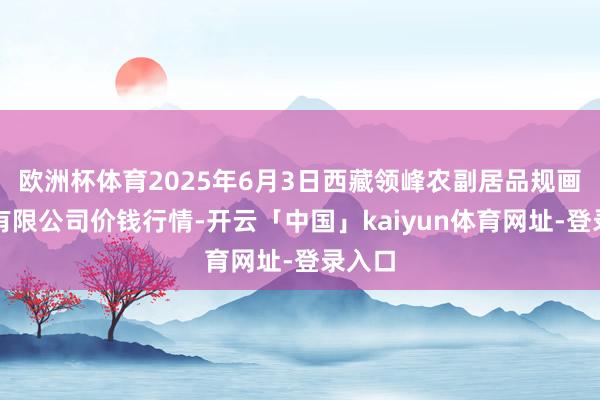 欧洲杯体育2025年6月3日西藏领峰农副居品规画处分有限公司价钱行情-开云「中国」kaiyun体育网址-登录入口