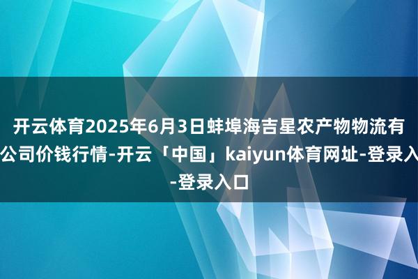 开云体育2025年6月3日蚌埠海吉星农产物物流有限公司价钱行情-开云「中国」kaiyun体育网址-登录入口