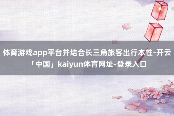 体育游戏app平台并结合长三角旅客出行本性-开云「中国」kaiyun体育网址-登录入口