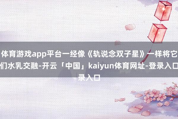 体育游戏app平台一经像《轨说念双子星》一样将它们水乳交融-开云「中国」kaiyun体育网址-登录入口