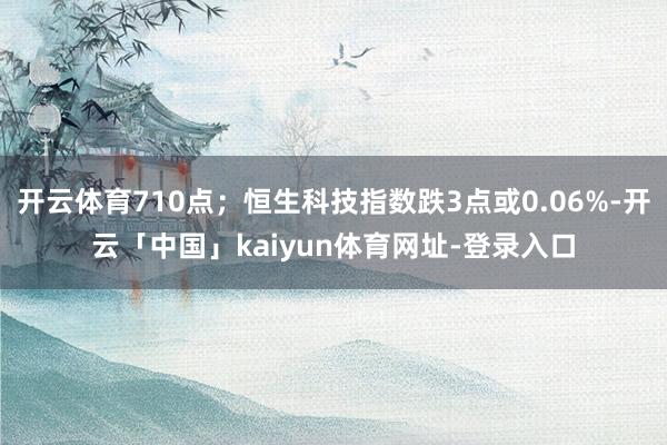开云体育710点；恒生科技指数跌3点或0.06%-开云「中国」kaiyun体育网址-登录入口