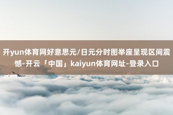 开yun体育网好意思元/日元分时图举座呈现区间震憾-开云「中国」kaiyun体育网址-登录入口