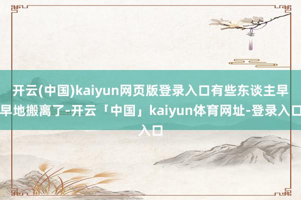 开云(中国)kaiyun网页版登录入口有些东谈主早早地搬离了-开云「中国」kaiyun体育网址-登录入口