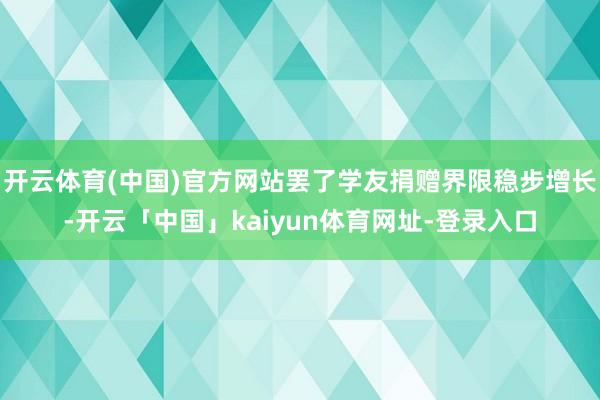 开云体育(中国)官方网站罢了学友捐赠界限稳步增长-开云「中国」kaiyun体育网址-登录入口