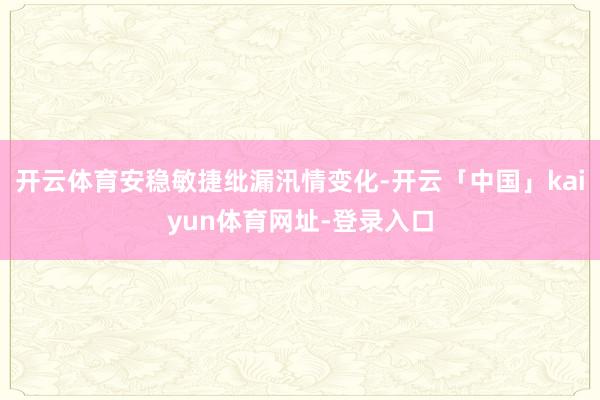 开云体育安稳敏捷纰漏汛情变化-开云「中国」kaiyun体育网址-登录入口