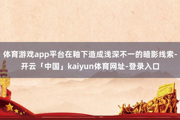 体育游戏app平台在釉下造成浅深不一的暗影线索-开云「中国」kaiyun体育网址-登录入口
