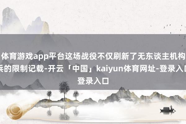 体育游戏app平台这场战役不仅刷新了无东谈主机构兵的限制记载-开云「中国」kaiyun体育网址-登录入口
