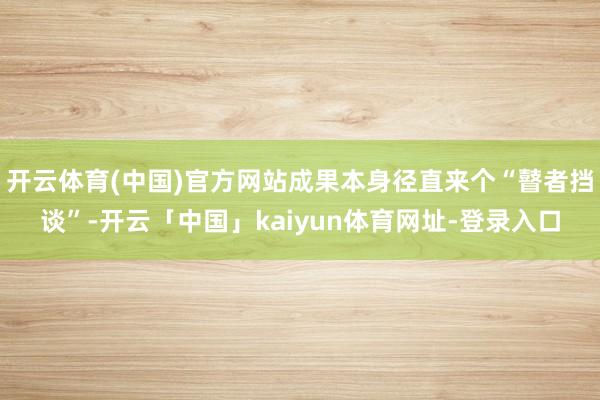 开云体育(中国)官方网站成果本身径直来个“瞽者挡谈”-开云「中国」kaiyun体育网址-登录入口