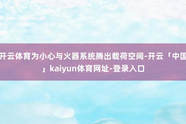 开云体育为小心与火器系统腾出载荷空间-开云「中国」kaiyun体育网址-登录入口