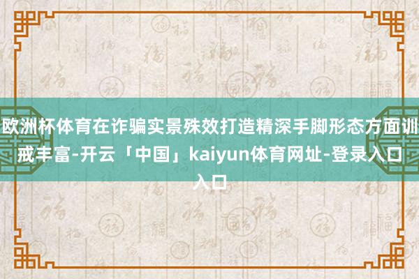欧洲杯体育在诈骗实景殊效打造精深手脚形态方面训戒丰富-开云「中国」kaiyun体育网址-登录入口