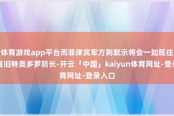 体育游戏app平台而菲律宾军方则默示将会一如既往陆续复旧特奥多罗防长-开云「中国」kaiyun体育网址-登录入口