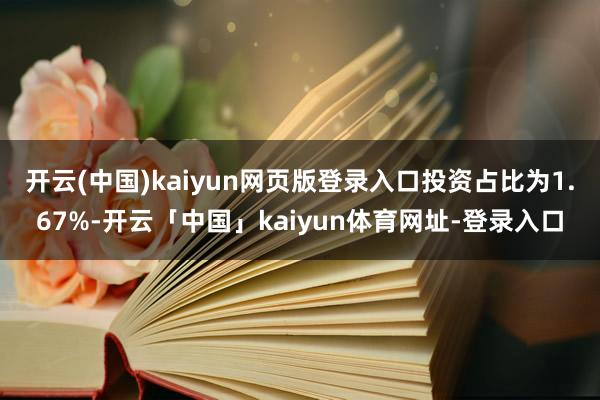 开云(中国)kaiyun网页版登录入口投资占比为1.67%-开云「中国」kaiyun体育网址-登录入口