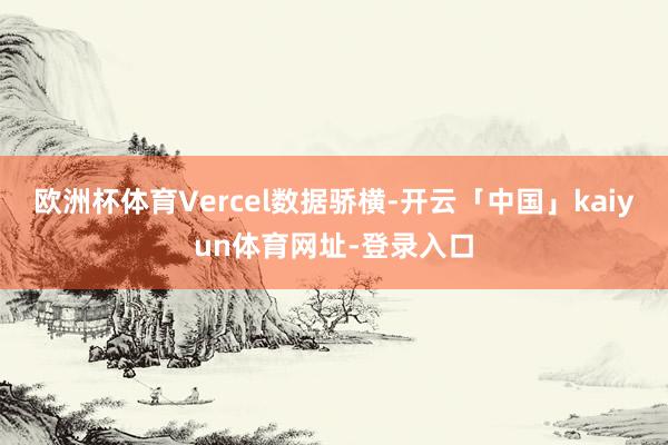 欧洲杯体育Vercel数据骄横-开云「中国」kaiyun体育网址-登录入口