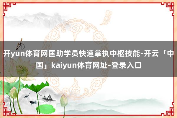 开yun体育网匡助学员快速掌执中枢技能-开云「中国」kaiyun体育网址-登录入口