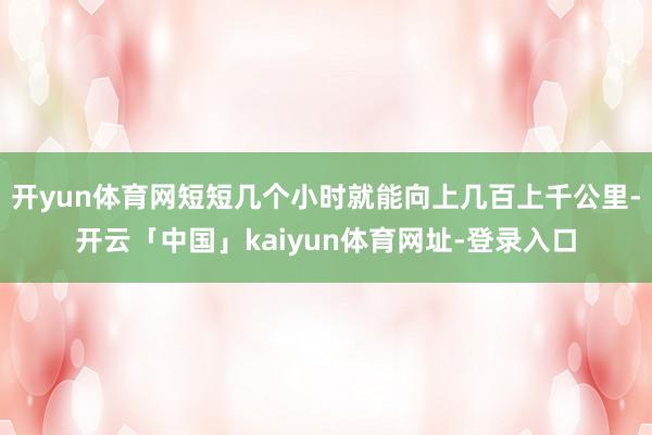开yun体育网短短几个小时就能向上几百上千公里-开云「中国」kaiyun体育网址-登录入口