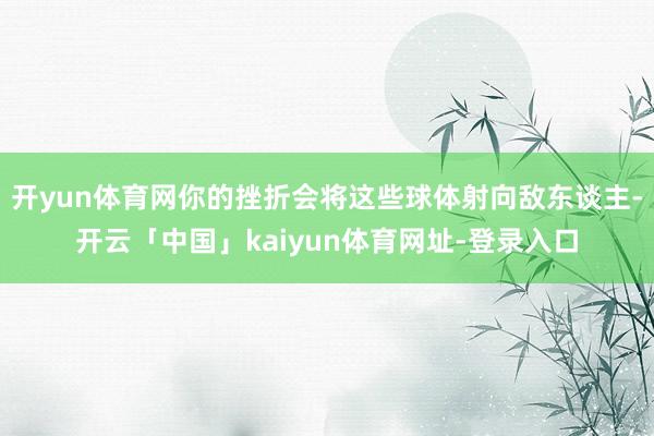 开yun体育网你的挫折会将这些球体射向敌东谈主-开云「中国」kaiyun体育网址-登录入口